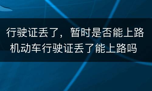 行驶证丢了，暂时是否能上路 机动车行驶证丢了能上路吗