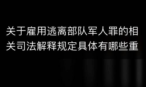 关于雇用逃离部队军人罪的相关司法解释规定具体有哪些重要内容