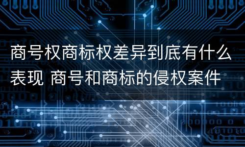 商号权商标权差异到底有什么表现 商号和商标的侵权案件