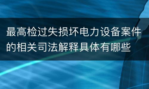 最高检过失损坏电力设备案件的相关司法解释具体有哪些