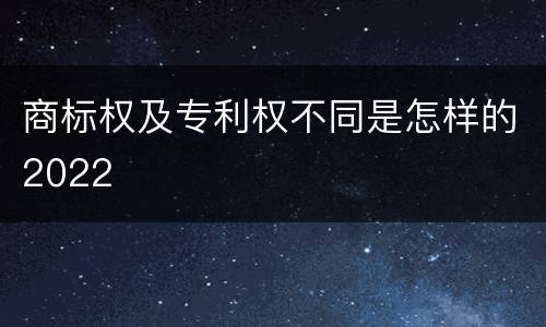 商标权及专利权不同是怎样的2022