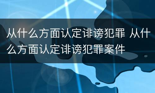 从什么方面认定诽谤犯罪 从什么方面认定诽谤犯罪案件