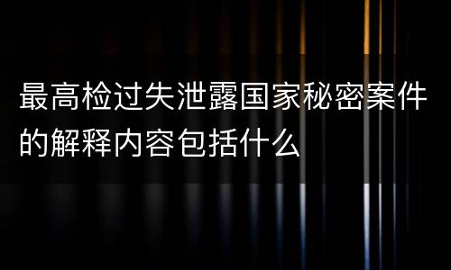 最高检过失泄露国家秘密案件的解释内容包括什么