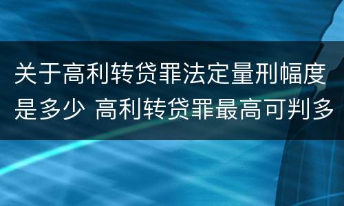 关于高利转贷罪法定量刑幅度是多少 高利转贷罪最高可判多少年