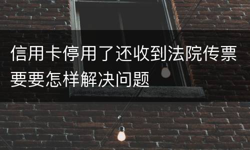 信用卡停用了还收到法院传票要要怎样解决问题