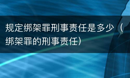 规定绑架罪刑事责任是多少（绑架罪的刑事责任）