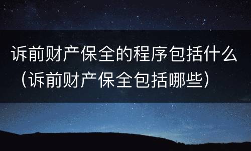 诉前财产保全的程序包括什么（诉前财产保全包括哪些）