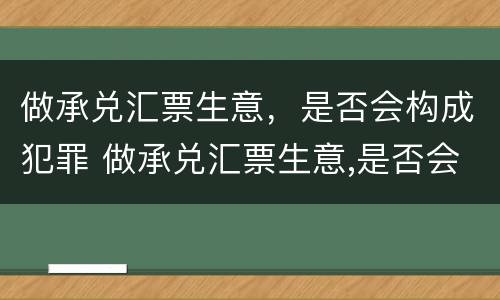 做承兑汇票生意，是否会构成犯罪 做承兑汇票生意,是否会构成犯罪案件