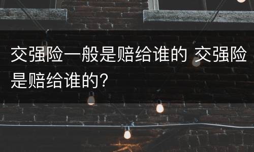 交强险一般是赔给谁的 交强险是赔给谁的?