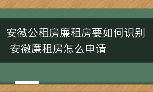 安徽公租房廉租房要如何识别 安徽廉租房怎么申请