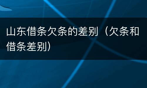 山东借条欠条的差别（欠条和借条差别）