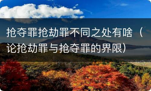 抢夺罪抢劫罪不同之处有啥（论抢劫罪与抢夺罪的界限）