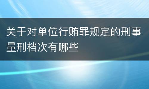 关于对单位行贿罪规定的刑事量刑档次有哪些