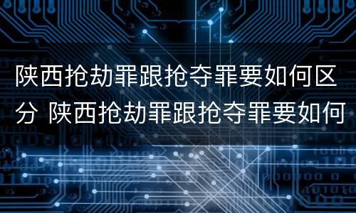 陕西抢劫罪跟抢夺罪要如何区分 陕西抢劫罪跟抢夺罪要如何区分判刑