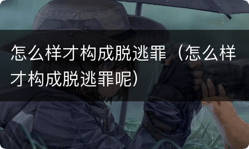 怎么样才构成脱逃罪（怎么样才构成脱逃罪呢）