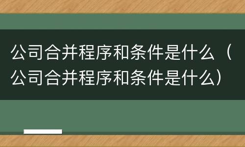 公司合并程序和条件是什么（公司合并程序和条件是什么）