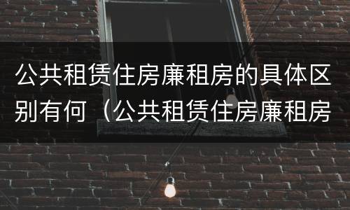 公共租赁住房廉租房的具体区别有何（公共租赁住房廉租房的具体区别有何不同）