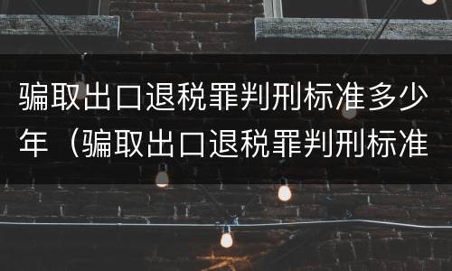 骗取出口退税罪判刑标准多少年（骗取出口退税罪判刑标准多少年以上）