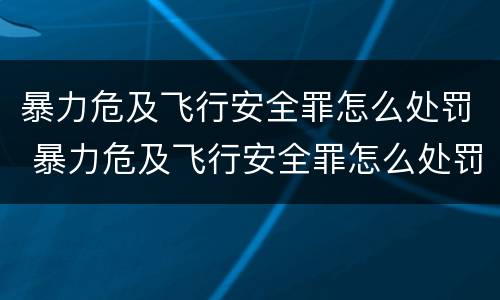 暴力危及飞行安全罪怎么处罚 暴力危及飞行安全罪怎么处罚的