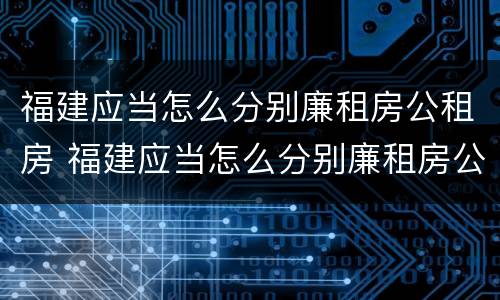 福建应当怎么分别廉租房公租房 福建应当怎么分别廉租房公租房和住宅