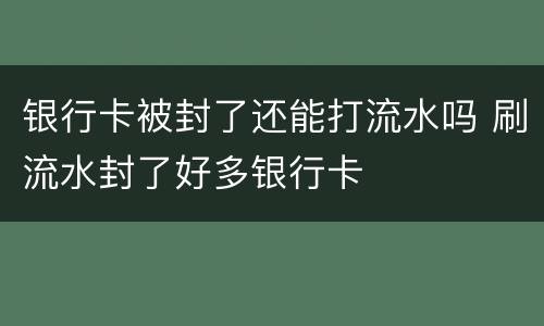 银行卡被封了还能打流水吗 刷流水封了好多银行卡