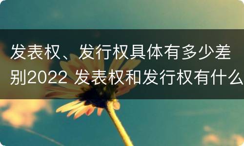 发表权、发行权具体有多少差别2022 发表权和发行权有什么区别