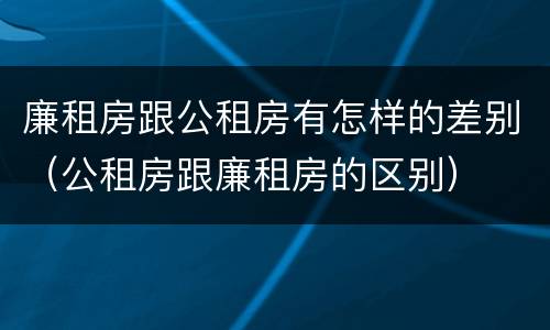 廉租房跟公租房有怎样的差别（公租房跟廉租房的区别）