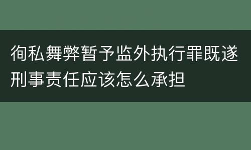 徇私舞弊暂予监外执行罪既遂刑事责任应该怎么承担