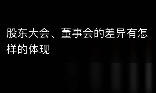 股东大会、董事会的差异有怎样的体现