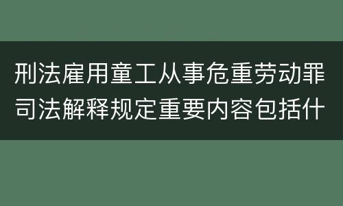 刑法雇用童工从事危重劳动罪司法解释规定重要内容包括什么