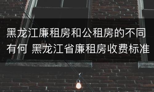 黑龙江廉租房和公租房的不同有何 黑龙江省廉租房收费标准是多少