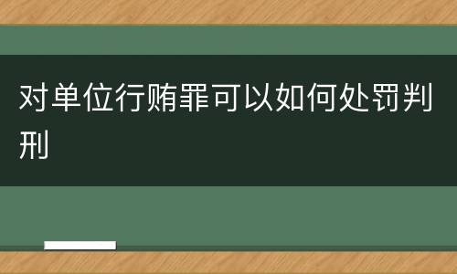 对单位行贿罪可以如何处罚判刑