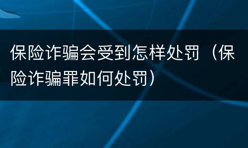 保险诈骗会受到怎样处罚（保险诈骗罪如何处罚）