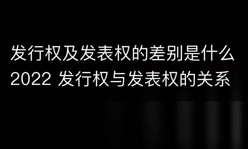 发行权及发表权的差别是什么2022 发行权与发表权的关系