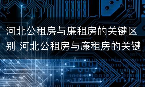 河北公租房与廉租房的关键区别 河北公租房与廉租房的关键区别在哪