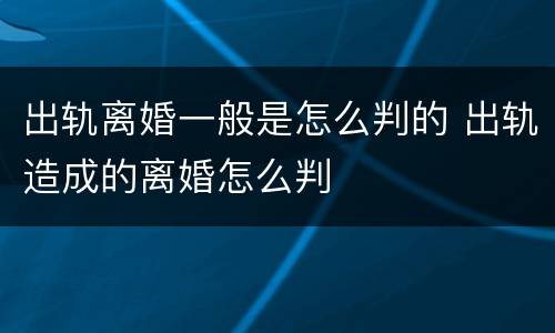 出轨离婚一般是怎么判的 出轨造成的离婚怎么判