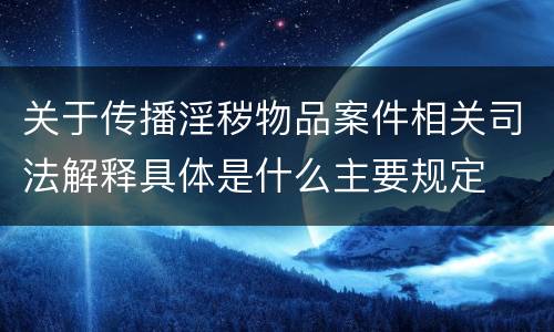 关于传播淫秽物品案件相关司法解释具体是什么主要规定