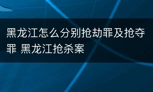 黑龙江怎么分别抢劫罪及抢夺罪 黑龙江抢杀案