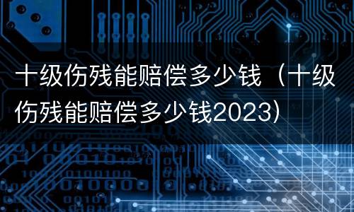 十级伤残能赔偿多少钱（十级伤残能赔偿多少钱2023）