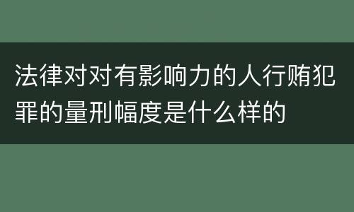 法律对对有影响力的人行贿犯罪的量刑幅度是什么样的