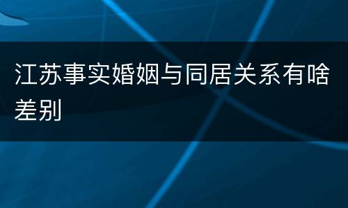 江苏事实婚姻与同居关系有啥差别