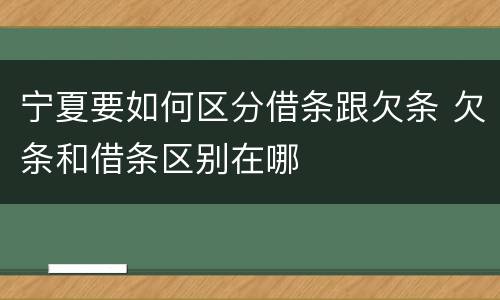 宁夏要如何区分借条跟欠条 欠条和借条区别在哪