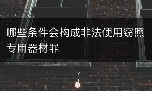 哪些条件会构成非法使用窃照专用器材罪