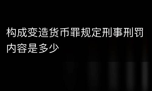 构成变造货币罪规定刑事刑罚内容是多少