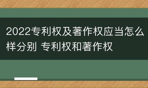 2022专利权及著作权应当怎么样分别 专利权和著作权