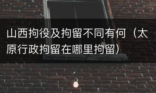 山西拘役及拘留不同有何（太原行政拘留在哪里拘留）