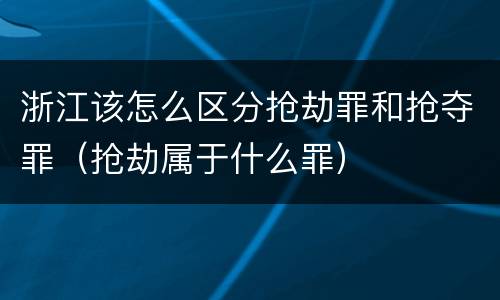 浙江该怎么区分抢劫罪和抢夺罪（抢劫属于什么罪）