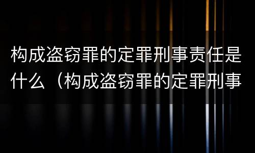 构成盗窃罪的定罪刑事责任是什么（构成盗窃罪的定罪刑事责任是什么）