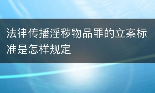 法律传播淫秽物品罪的立案标准是怎样规定