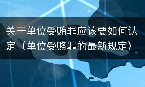 关于单位受贿罪应该要如何认定（单位受赂罪的最新规定）